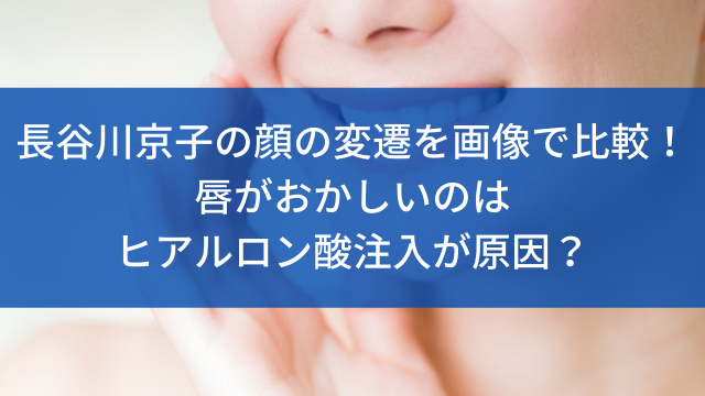 長谷川京子の顔の変遷を画像で比較！唇がおかしいのはヒアルロン酸注入が原因？
